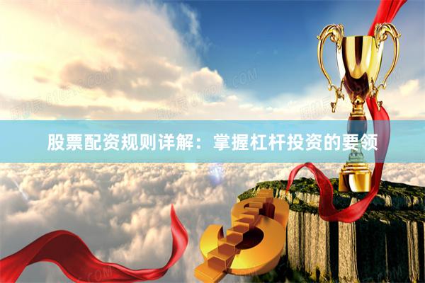 股票配资规则详解：掌握杠杆投资的要领