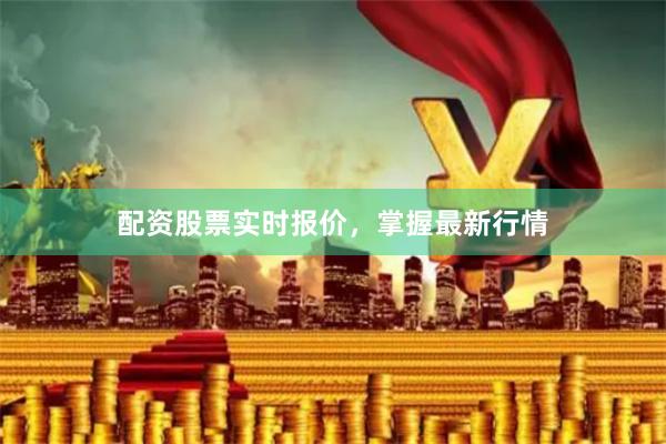 配资股票实时报价，掌握最新行情