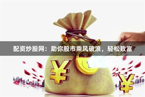 配资炒股网：助你股市乘风破浪，轻松致富