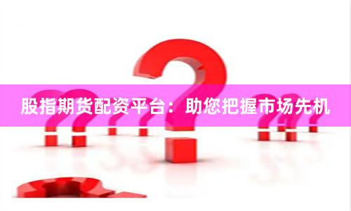 股指期货配资平台：助您把握市场先机
