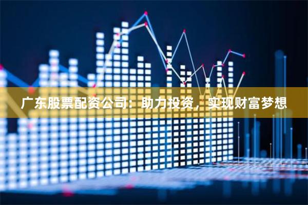 广东股票配资公司：助力投资，实现财富梦想