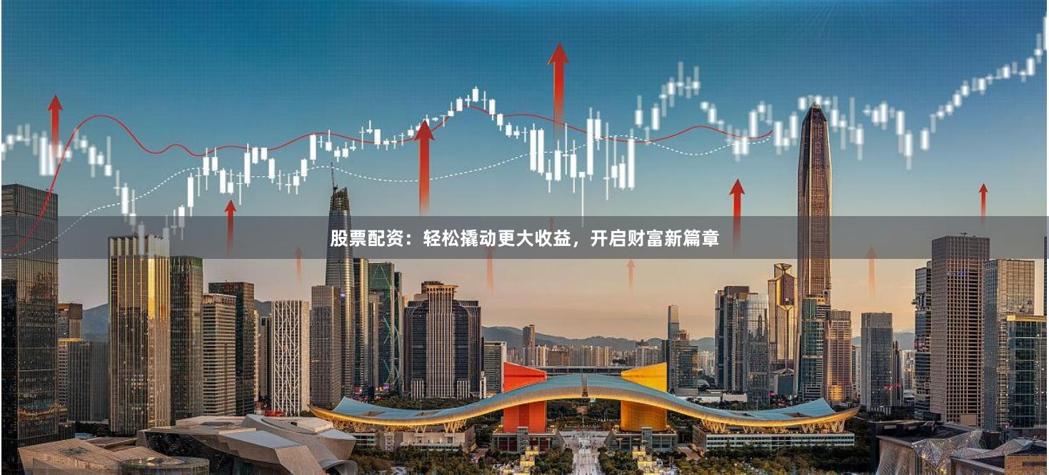 股票配资：轻松撬动更大收益，开启财富新篇章