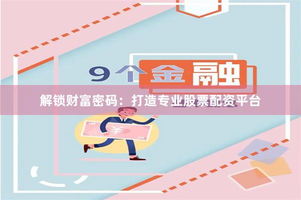 解锁财富密码：打造专业股票配资平台