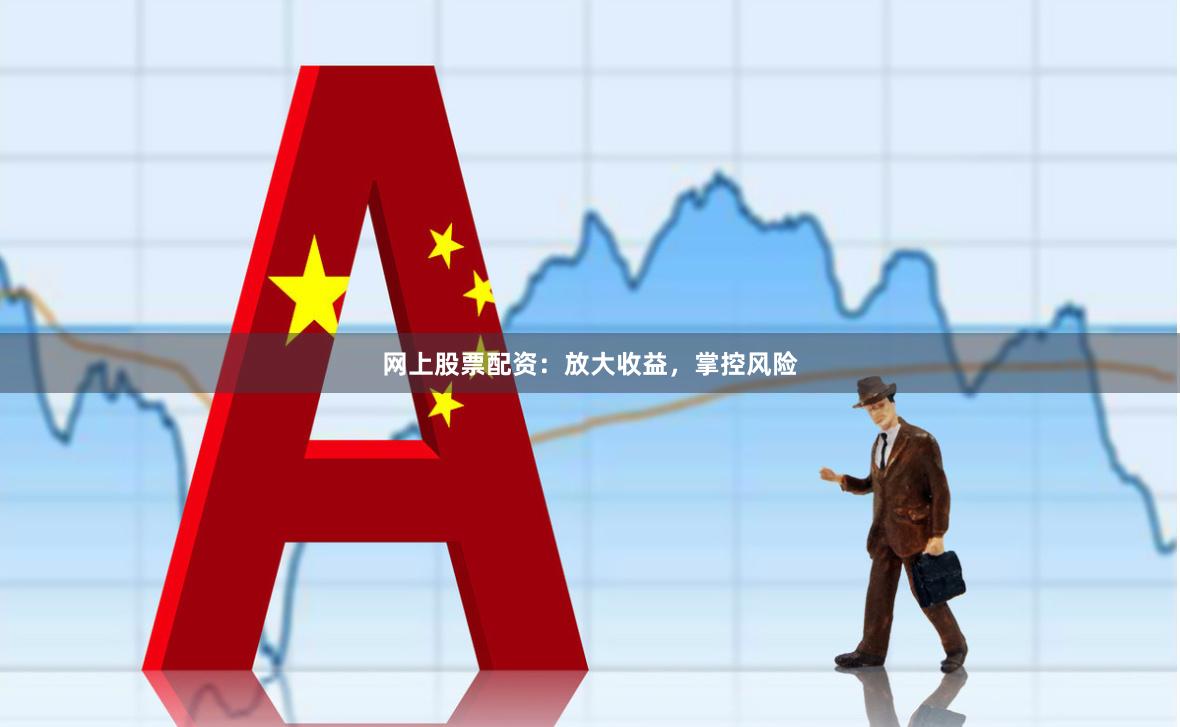 网上股票配资：放大收益，掌控风险