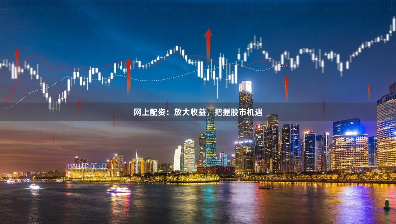 网上配资：放大收益，把握股市机遇