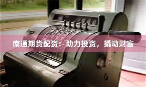 南通期货配资：助力投资，撬动财富