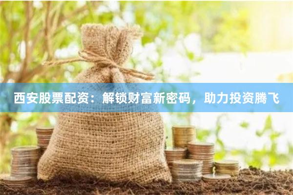 西安股票配资：解锁财富新密码，助力投资腾飞
