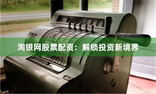 淘银网股票配资：解锁投资新境界