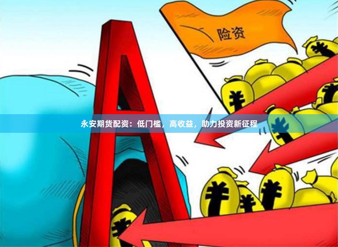 永安期货配资：低门槛，高收益，助力投资新征程