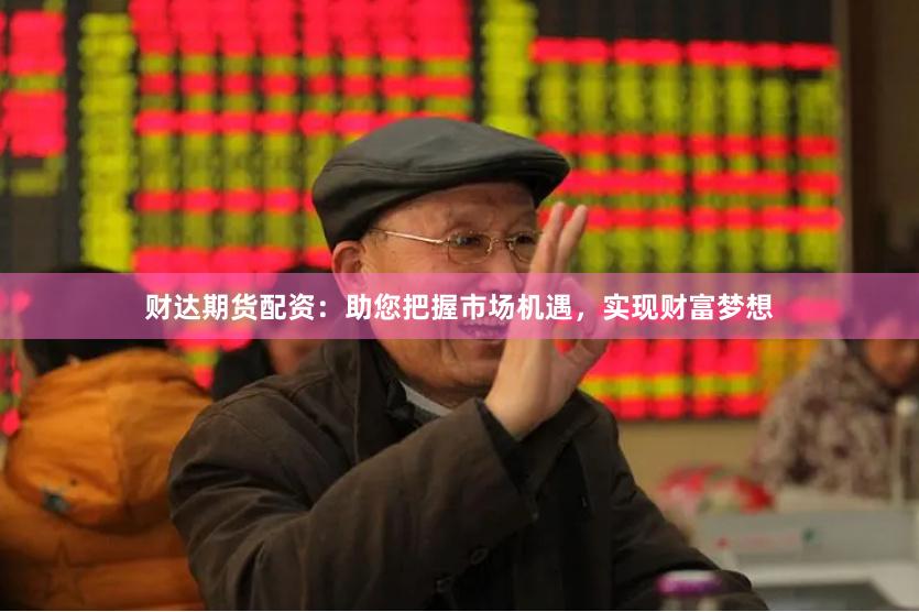 财达期货配资：助您把握市场机遇，实现财富梦想