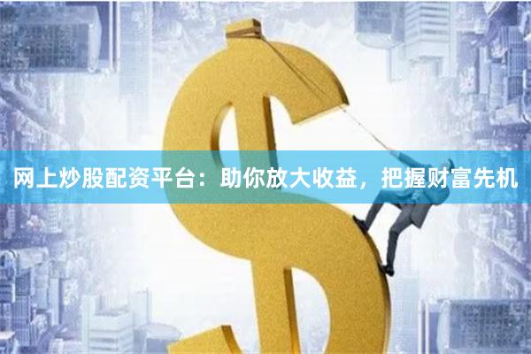 网上炒股配资平台：助你放大收益，把握财富先机