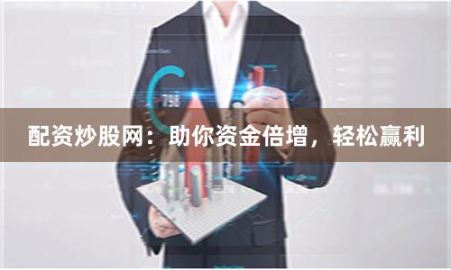 配资炒股网：助你资金倍增，轻松赢利
