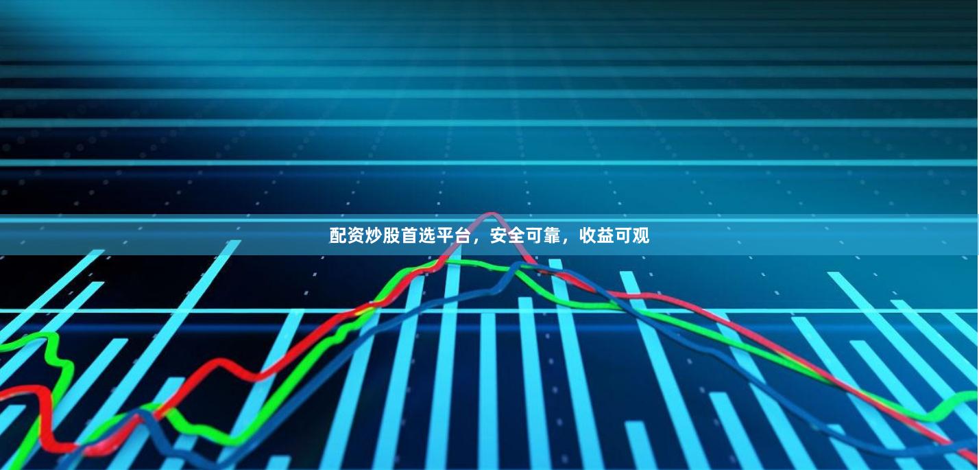 配资炒股首选平台，安全可靠，收益可观