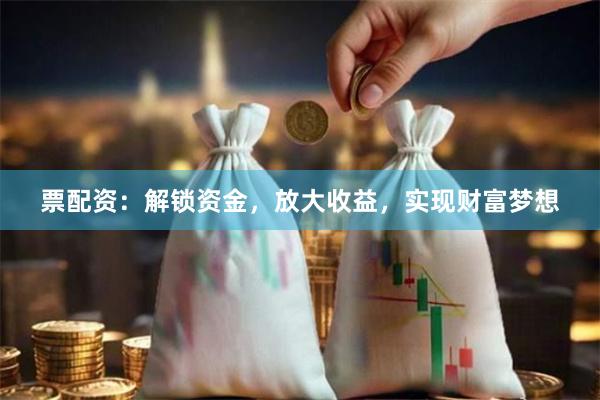 票配资：解锁资金，放大收益，实现财富梦想