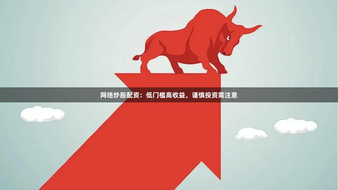网络炒股配资：低门槛高收益，谨慎投资需注意