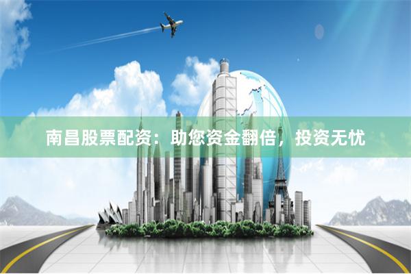 南昌股票配资：助您资金翻倍，投资无忧