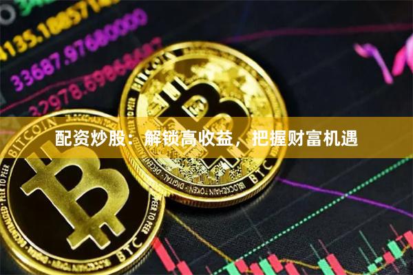 配资炒股：解锁高收益，把握财富机遇