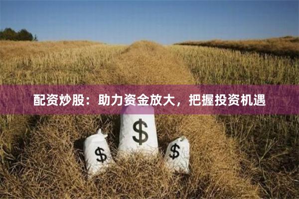 配资炒股：助力资金放大，把握投资机遇