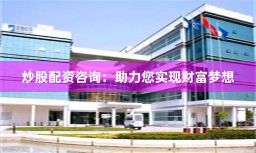 炒股配资咨询：助力您实现财富梦想