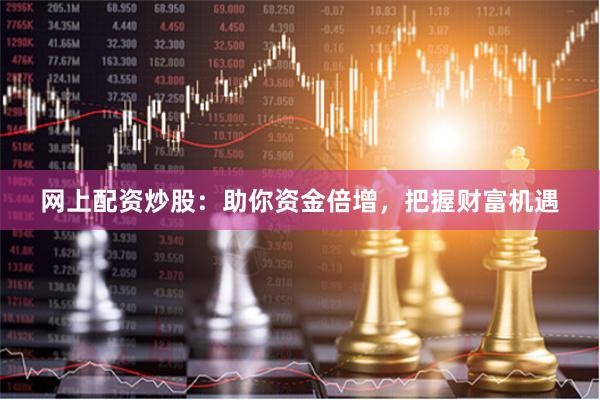 网上配资炒股：助你资金倍增，把握财富机遇