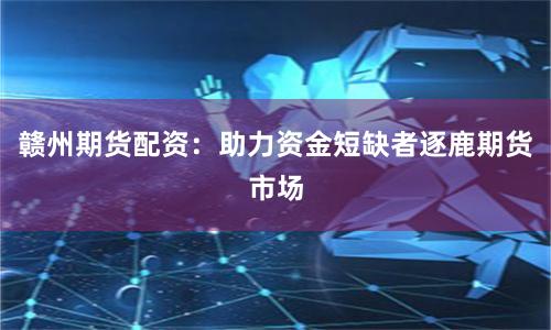 赣州期货配资：助力资金短缺者逐鹿期货市场