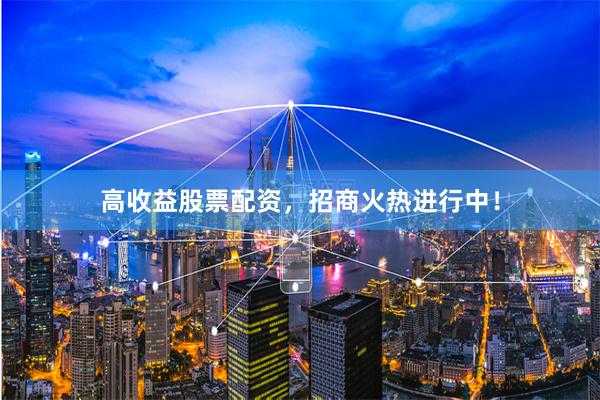 高收益股票配资，招商火热进行中！