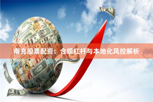 南充股票配资：合规杠杆与本地化风控解析