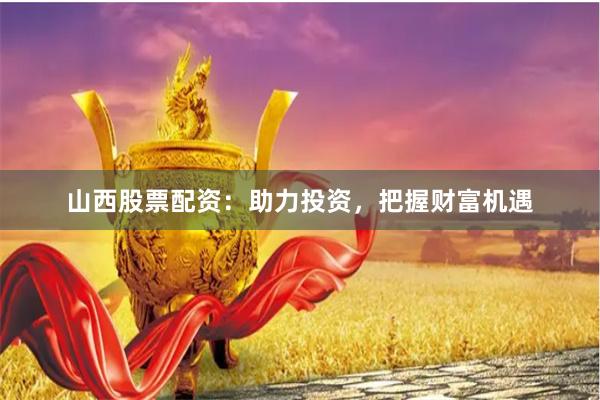 山西股票配资：助力投资，把握财富机遇