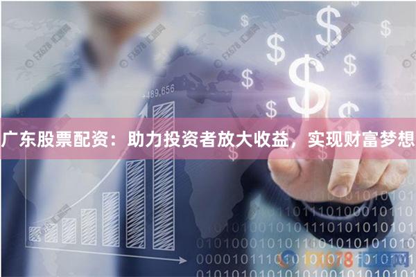 广东股票配资：助力投资者放大收益，实现财富梦想