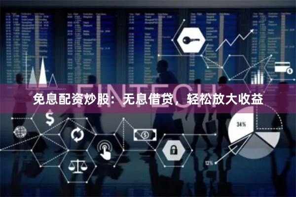 免息配资炒股：无息借贷，轻松放大收益