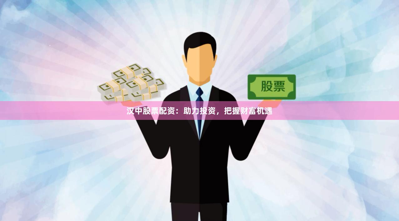 汉中股票配资：助力投资，把握财富机遇