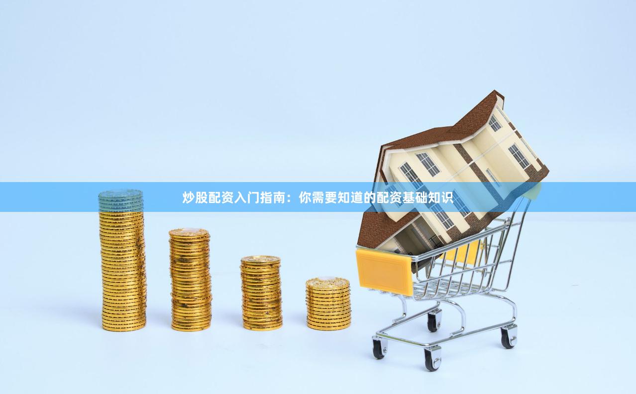 炒股配资入门指南：你需要知道的配资基础知识