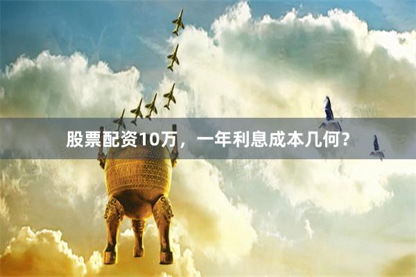 股票配资10万，一年利息成本几何？