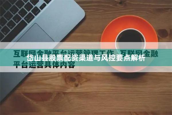岱山县股票配资渠道与风控要点解析