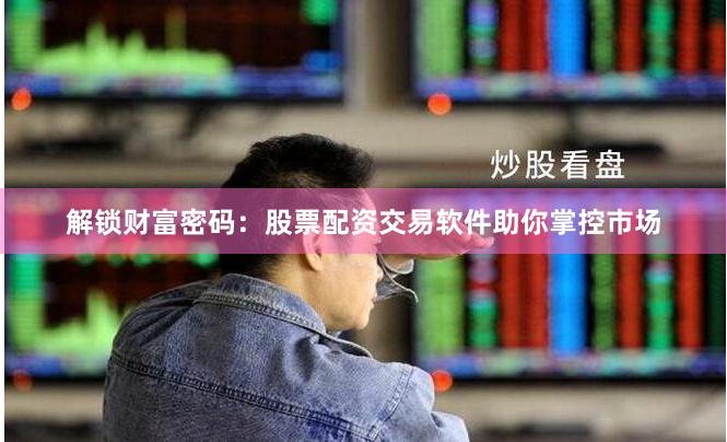 解锁财富密码：股票配资交易软件助你掌控市场