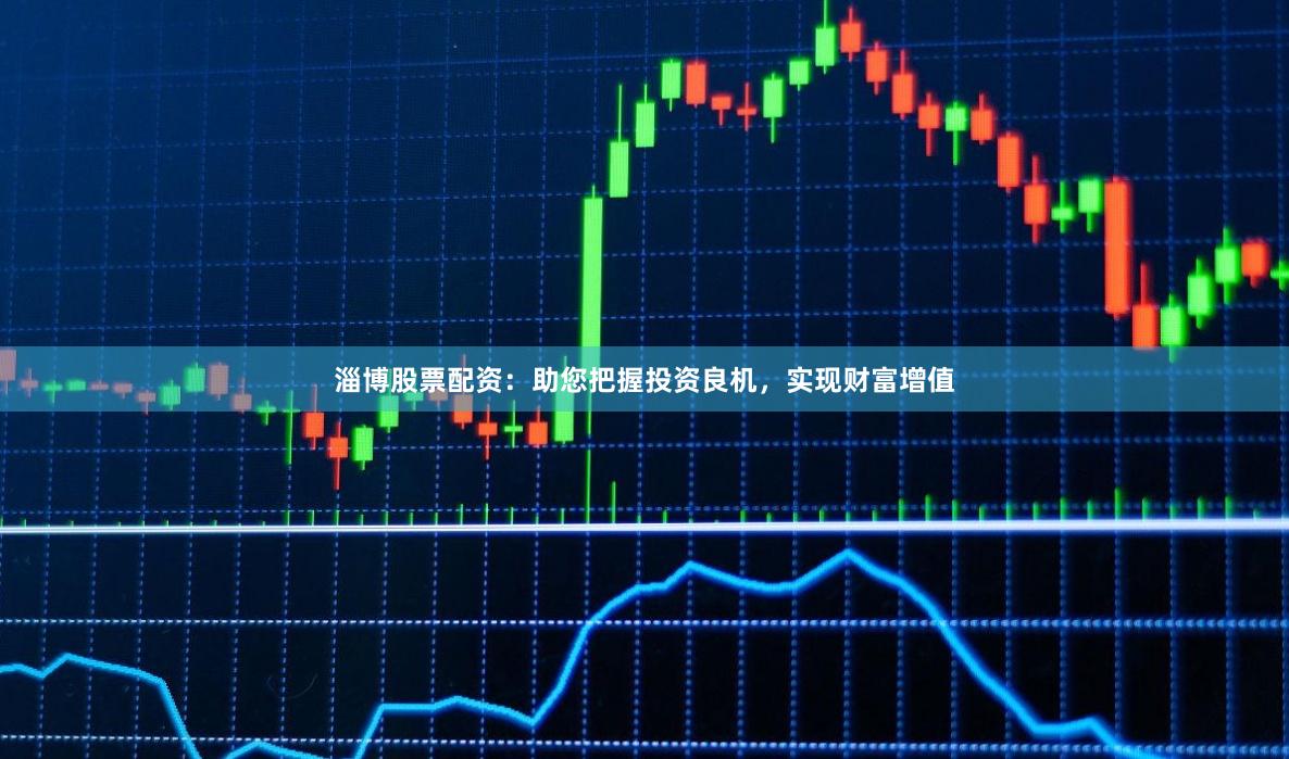 淄博股票配资：助您把握投资良机，实现财富增值