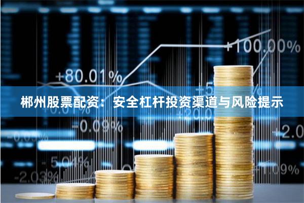 郴州股票配资：安全杠杆投资渠道与风险提示