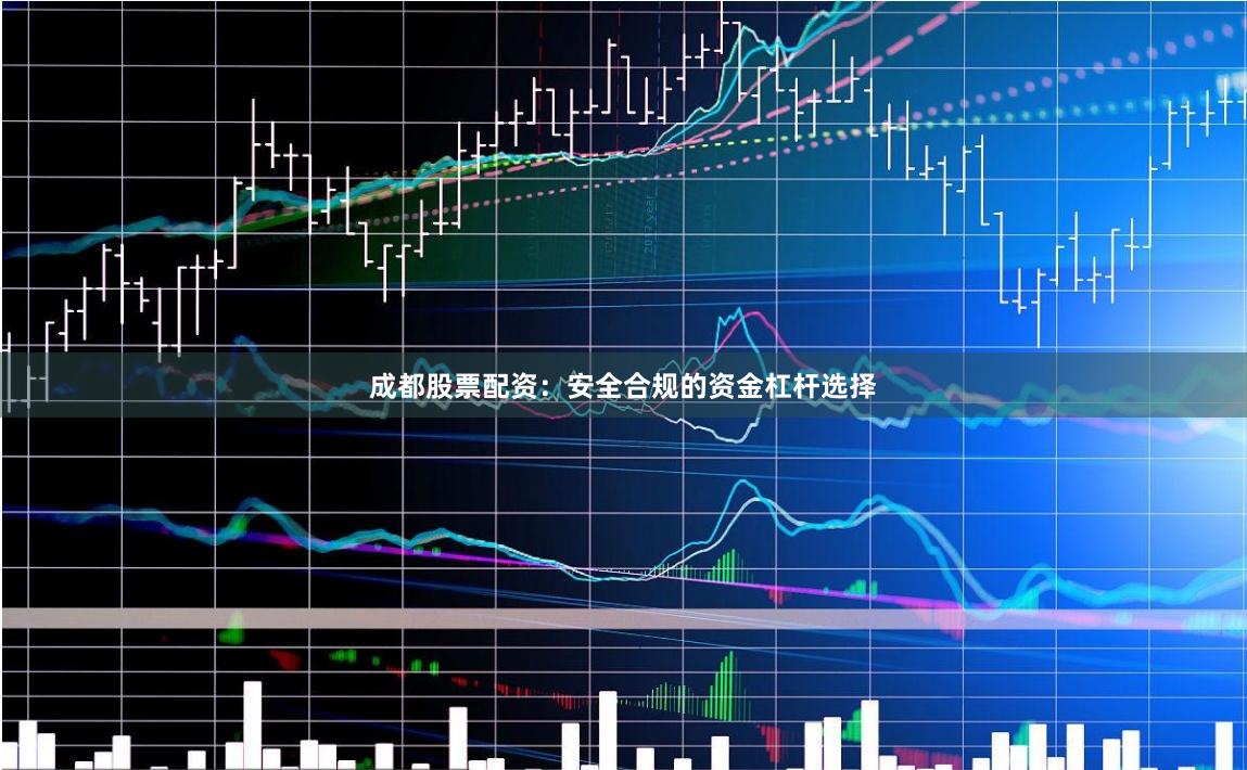 成都股票配资：安全合规的资金杠杆选择