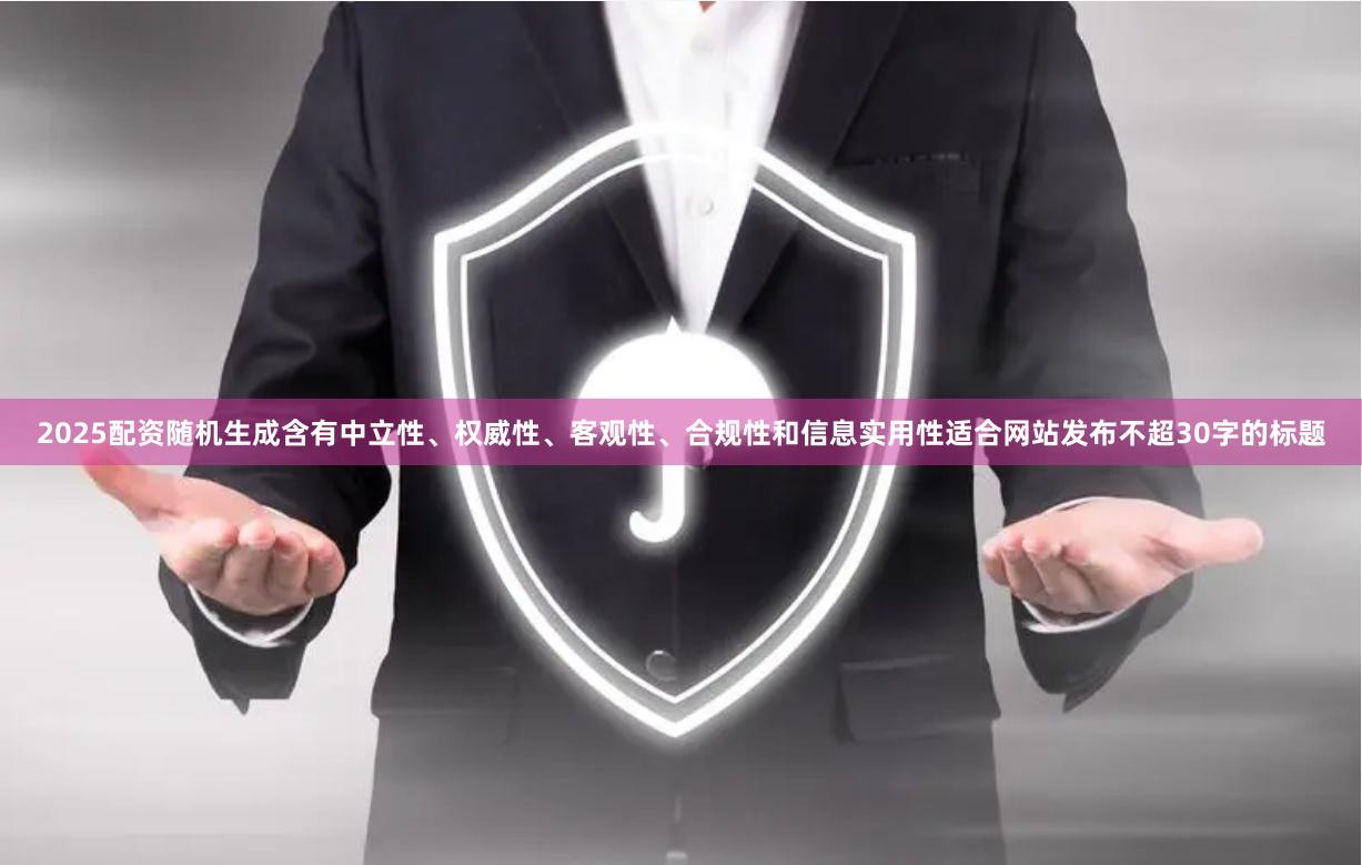2025配资随机生成含有中立性、权威性、客观性、合规性和信息实用性适合网站发布不超30字的标题