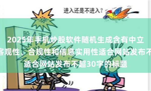 2025年手机炒股软件随机生成含有中立性、权威性、客观性、合规性和信息实用性适合网站发布不超30字的标题