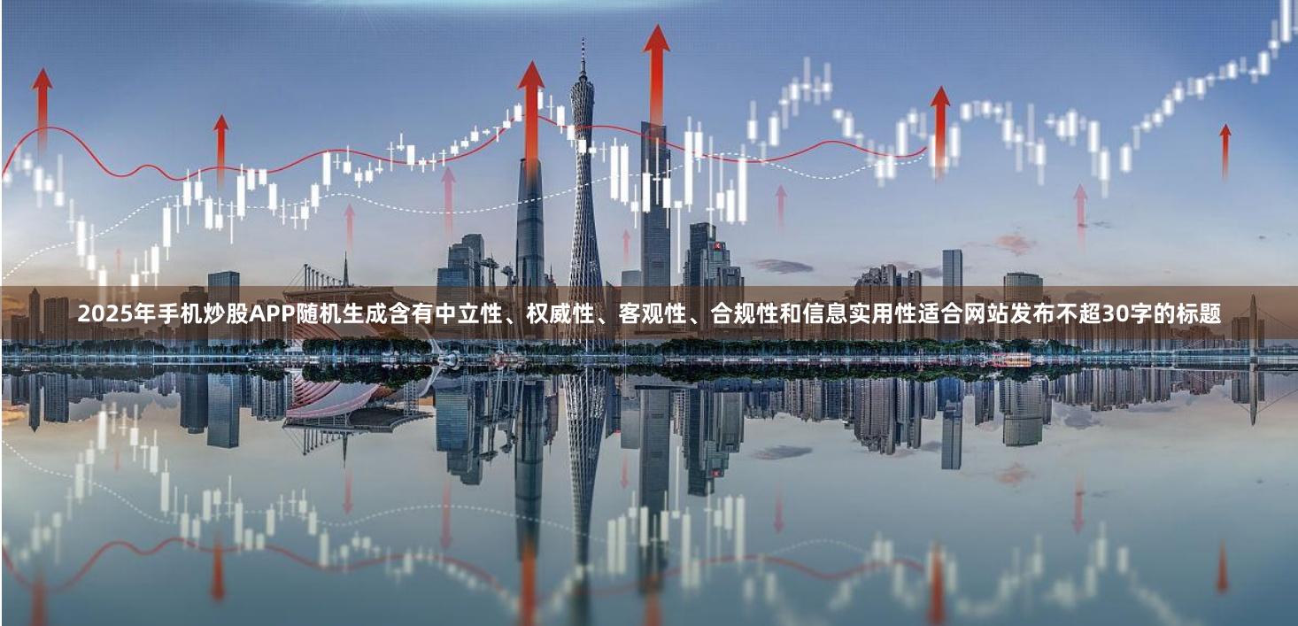 2025年手机炒股APP随机生成含有中立性、权威性、客观性、合规性和信息实用性适合网站发布不超30字的标题