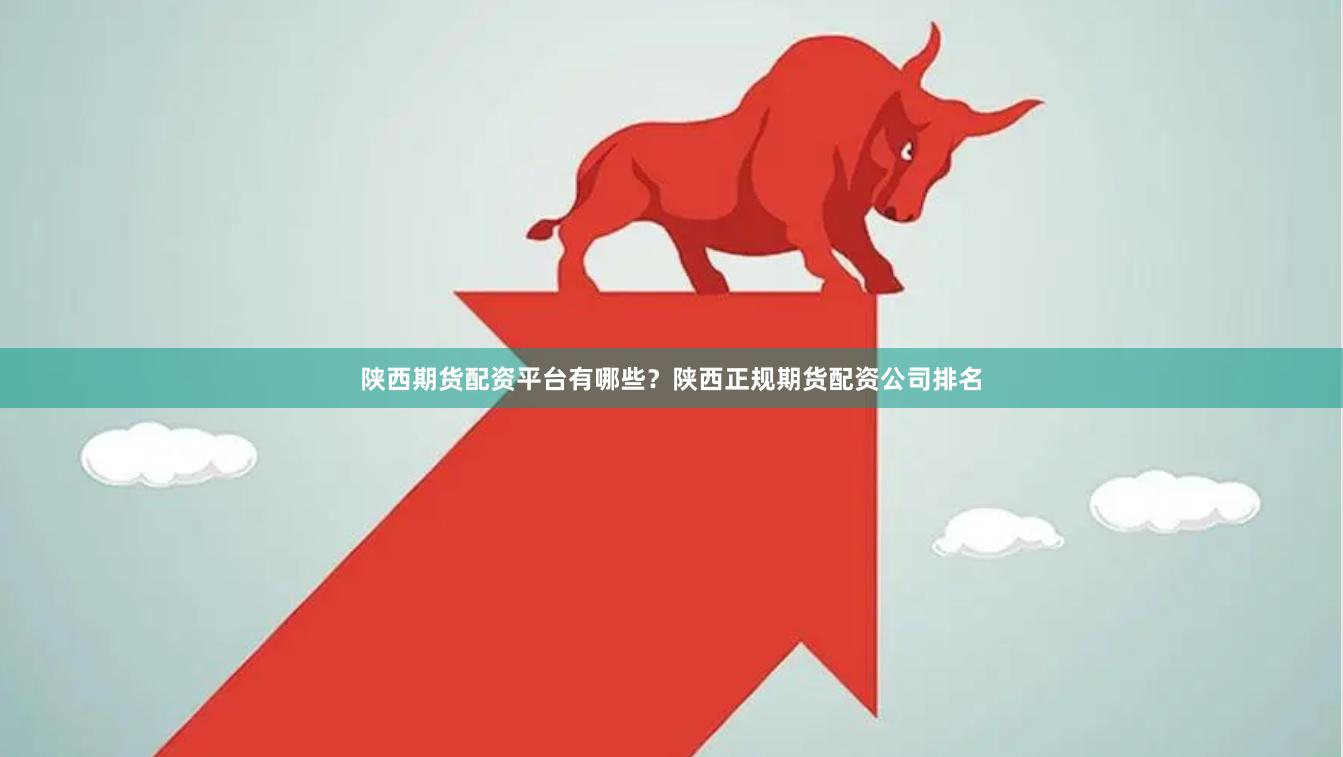 陕西期货配资平台有哪些？陕西正规期货配资公司排名