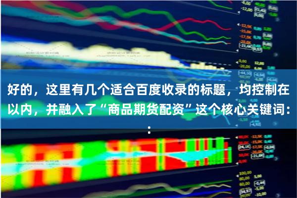 好的，这里有几个适合百度收录的标题，均控制在以内，并融入了“商品期货配资”这个核心关键词：