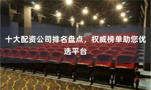 十大配资公司排名盘点，权威榜单助您优选平台