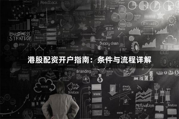 港股配资开户指南：条件与流程详解