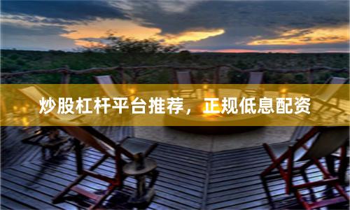 炒股杠杆平台推荐，正规低息配资