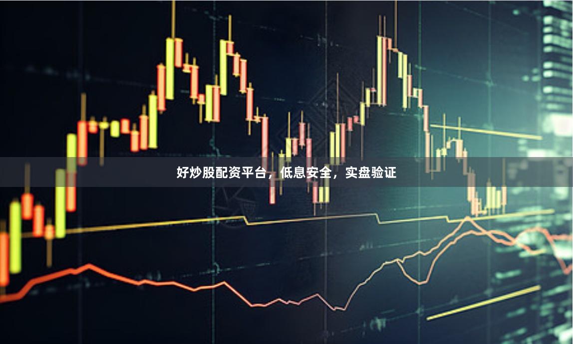好炒股配资平台，低息安全，实盘验证