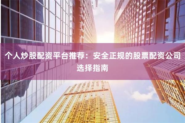 个人炒股配资平台推荐：安全正规的股票配资公司选择指南