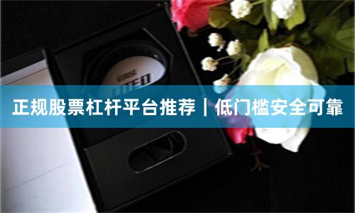 正规股票杠杆平台推荐｜低门槛安全可靠