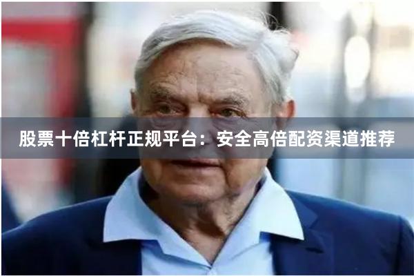股票十倍杠杆正规平台：安全高倍配资渠道推荐